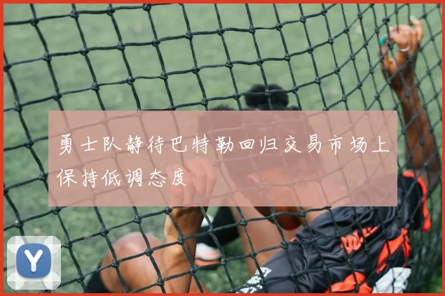 勇士队静待巴特勒回归交易市场上保持低调态度