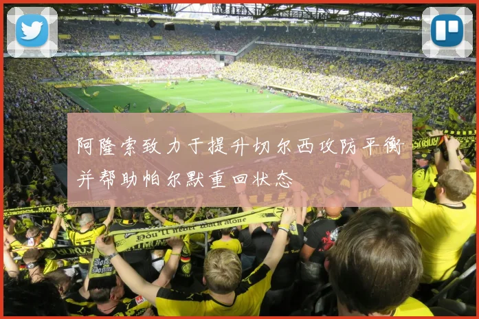 阿隆索致力于提升切尔西攻防平衡并帮助帕尔默重回状态