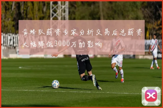 黄蜂队薪资专家分析交易后总薪资大幅降低3000万的影响