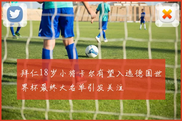 拜仁18岁小将卡尔有望入选德国世界杯最终大名单引发关注