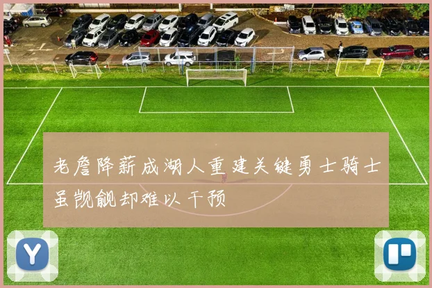 老詹降薪成湖人重建关键勇士骑士虽觊觎却难以干预