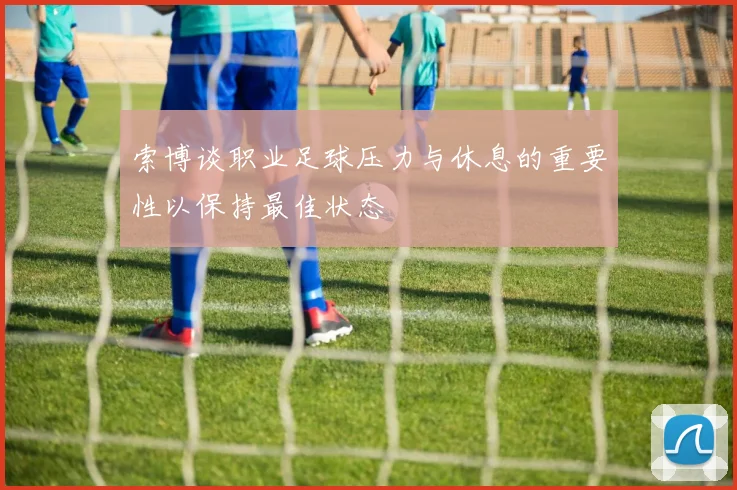 索博谈职业足球压力与休息的重要性以保持最佳状态