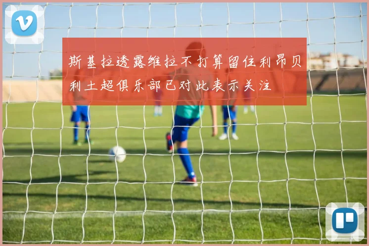 斯基拉透露维拉不打算留住利昂贝利土超俱乐部已对此表示关注
