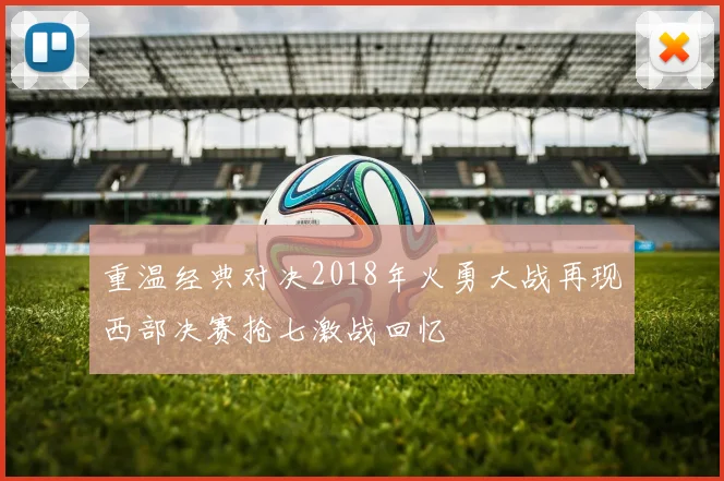 重温经典对决2018年火勇大战再现西部决赛抢七激战回忆