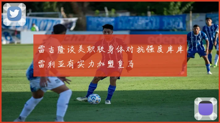 雷吉隆谈美职联身体对抗强度库库雷利亚有实力加盟皇马