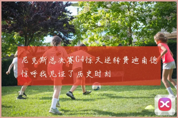尼克斯总决赛G4惊天逆转费迪南德惊呼我见证了历史时刻