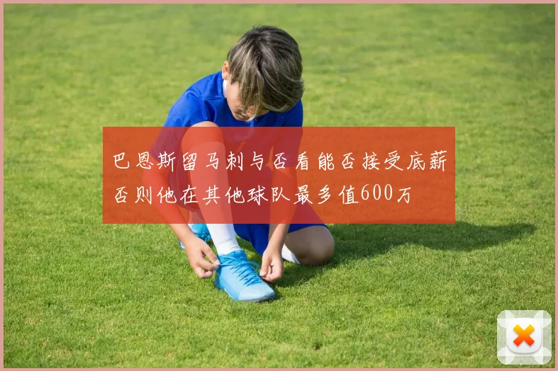 巴恩斯留马刺与否看能否接受底薪否则他在其他球队最多值600万