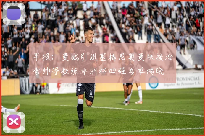 早报：曼城引进塞梅尼奥曼联接洽索帅等教练非洲杯四强名单揭晓