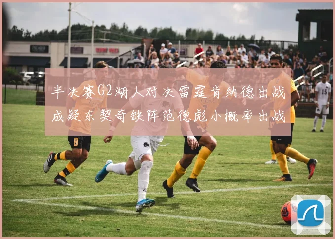 半决赛G2湖人对决雷霆肯纳德出战成疑东契奇缺阵范德彪小概率出战