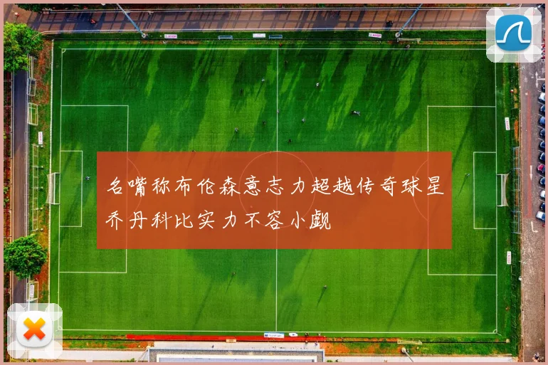 名嘴称布伦森意志力超越传奇球星乔丹科比实力不容小觑