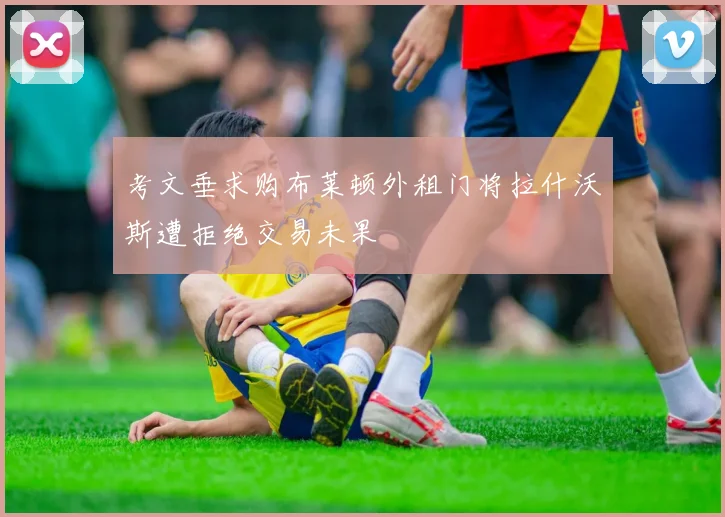 考文垂求购布莱顿外租门将拉什沃斯遭拒绝交易未果