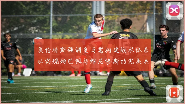 莫伦特斯强调皇马需构建战术体系以实现姆巴佩与维尼修斯的完美共存