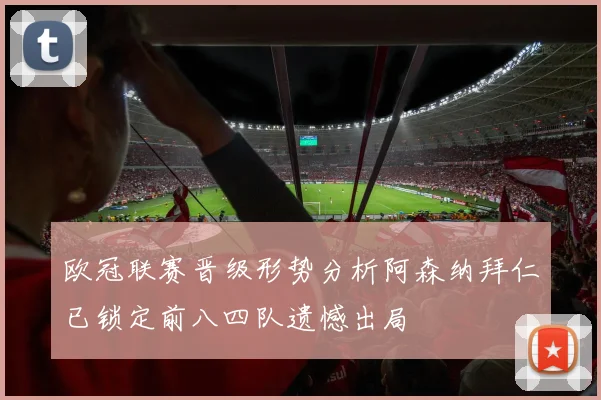 欧冠联赛晋级形势分析阿森纳拜仁已锁定前八四队遗憾出局